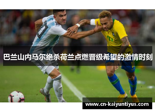巴兰山内马尔绝杀荷兰点燃晋级希望的激情时刻