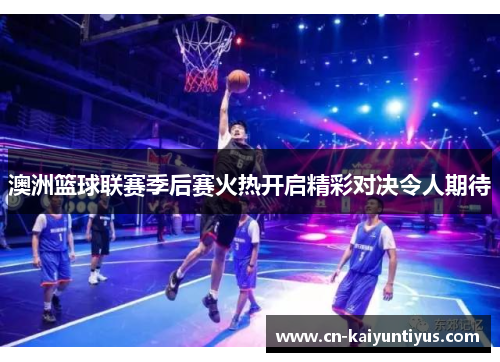 澳洲篮球联赛季后赛火热开启精彩对决令人期待