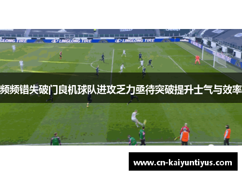 频频错失破门良机球队进攻乏力亟待突破提升士气与效率