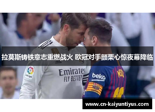 拉莫斯铸铁意志重燃战火 欧冠对手颤栗心惊夜幕降临