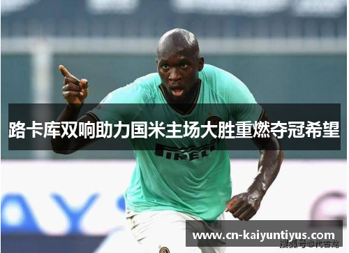 路卡库双响助力国米主场大胜重燃夺冠希望