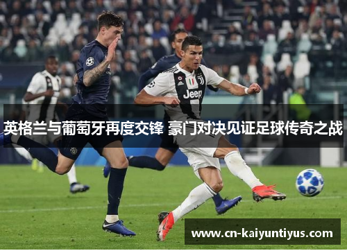 英格兰与葡萄牙再度交锋 豪门对决见证足球传奇之战