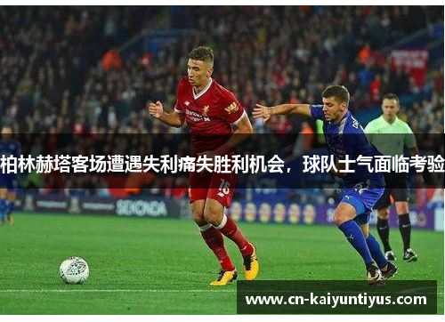 柏林赫塔客场遭遇失利痛失胜利机会，球队士气面临考验