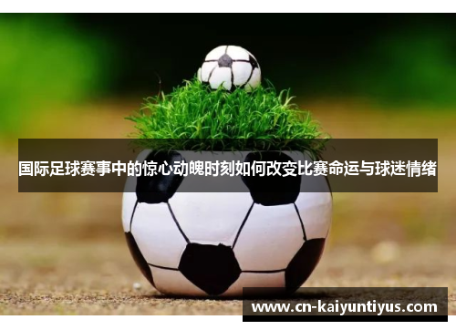 国际足球赛事中的惊心动魄时刻如何改变比赛命运与球迷情绪