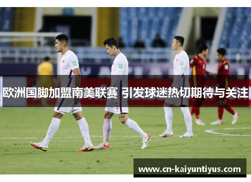 欧洲国脚加盟南美联赛 引发球迷热切期待与关注