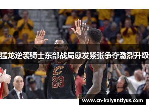 猛龙逆袭骑士东部战局愈发紧张争夺激烈升级