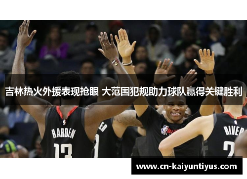 吉林热火外援表现抢眼 大范围犯规助力球队赢得关键胜利
