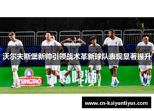 沃尔夫斯堡新帅引领战术革新球队表现显著提升