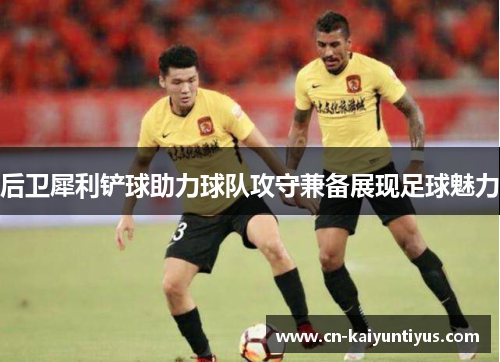 后卫犀利铲球助力球队攻守兼备展现足球魅力