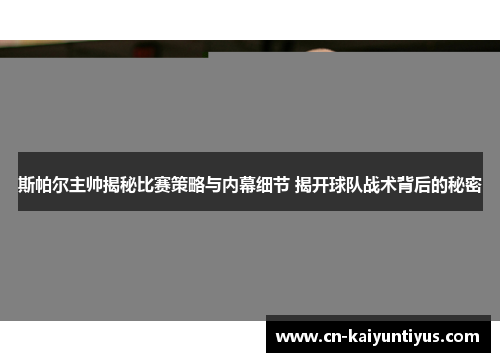 斯帕尔主帅揭秘比赛策略与内幕细节 揭开球队战术背后的秘密