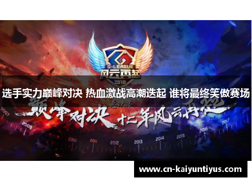 选手实力巅峰对决 热血激战高潮迭起 谁将最终笑傲赛场