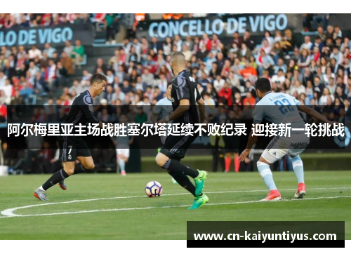 阿尔梅里亚主场战胜塞尔塔延续不败纪录 迎接新一轮挑战
