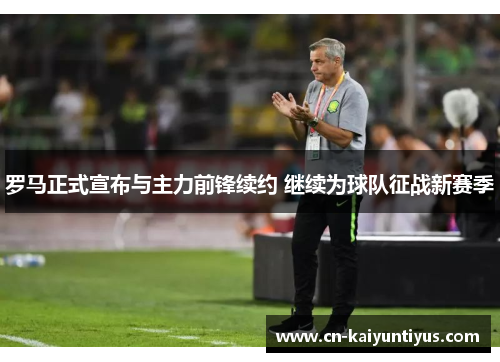 罗马正式宣布与主力前锋续约 继续为球队征战新赛季