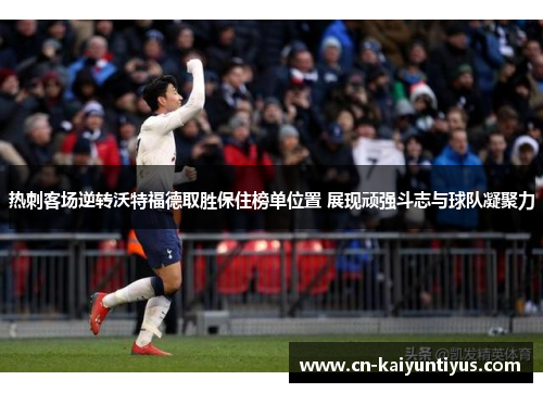 热刺客场逆转沃特福德取胜保住榜单位置 展现顽强斗志与球队凝聚力