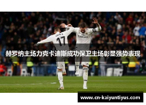 赫罗纳主场力克卡迪斯成功保卫主场彰显强势表现