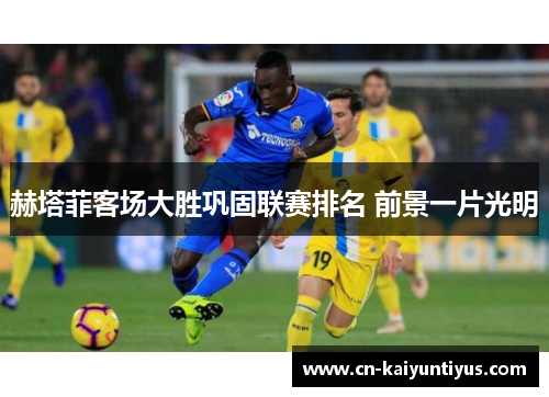 赫塔菲客场大胜巩固联赛排名 前景一片光明