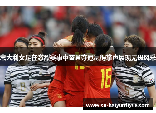 意大利女足在激烈赛事中奋勇夺冠赢得掌声展现无畏风采