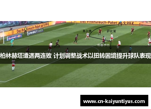 柏林赫塔遭遇两连败 计划调整战术以扭转困境提升球队表现