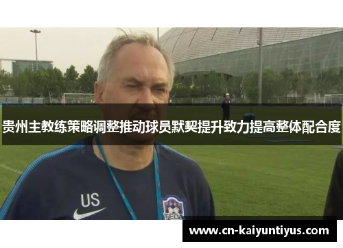 贵州主教练策略调整推动球员默契提升致力提高整体配合度