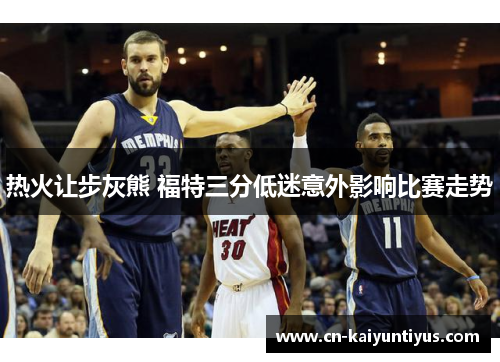 热火让步灰熊 福特三分低迷意外影响比赛走势