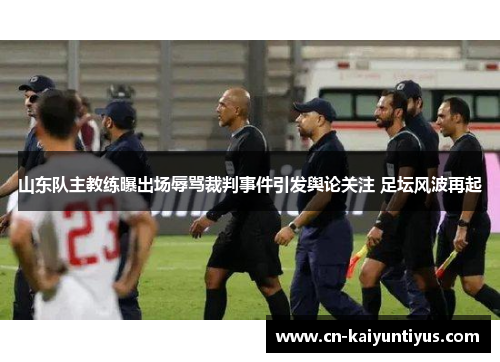 山东队主教练曝出场辱骂裁判事件引发舆论关注 足坛风波再起