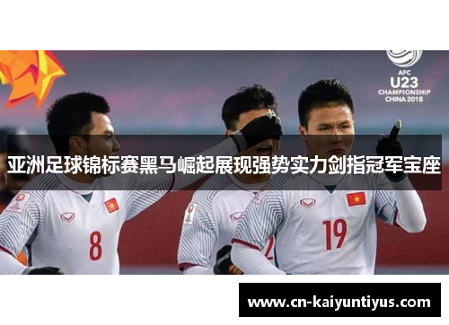 亚洲足球锦标赛黑马崛起展现强势实力剑指冠军宝座