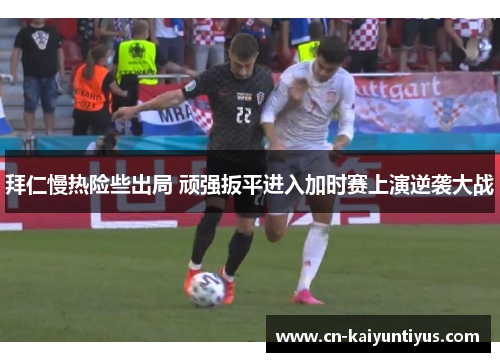 拜仁慢热险些出局 顽强扳平进入加时赛上演逆袭大战