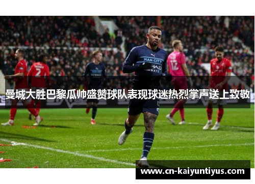 曼城大胜巴黎瓜帅盛赞球队表现球迷热烈掌声送上致敬