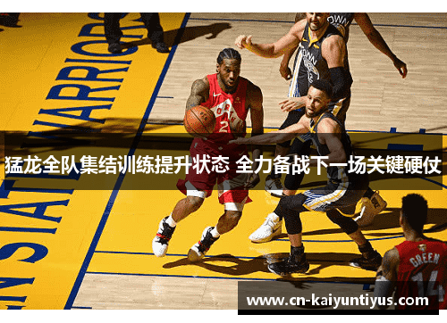 猛龙全队集结训练提升状态 全力备战下一场关键硬仗