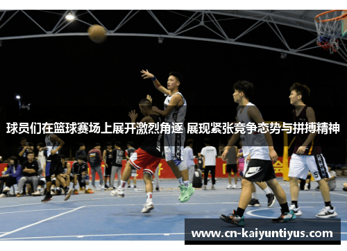 球员们在篮球赛场上展开激烈角逐 展现紧张竞争态势与拼搏精神