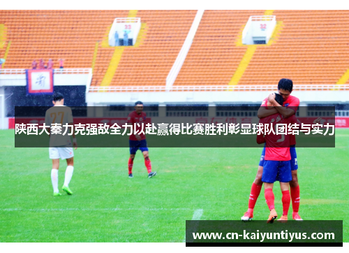 陕西大秦力克强敌全力以赴赢得比赛胜利彰显球队团结与实力