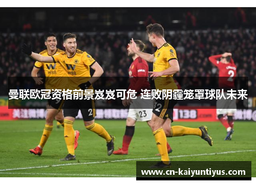 曼联欧冠资格前景岌岌可危 连败阴霾笼罩球队未来