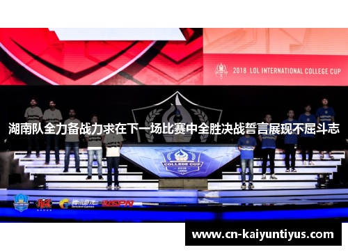湖南队全力备战力求在下一场比赛中全胜决战誓言展现不屈斗志